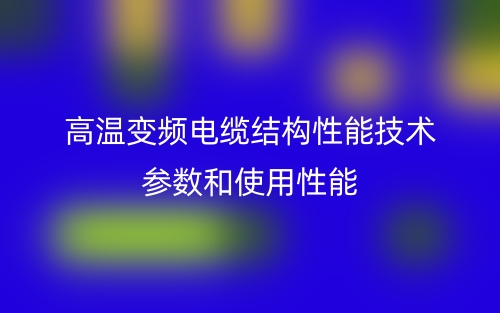 高溫變頻電纜結(jié)構(gòu)性能技術(shù)參數(shù)和使用性能(圖1)