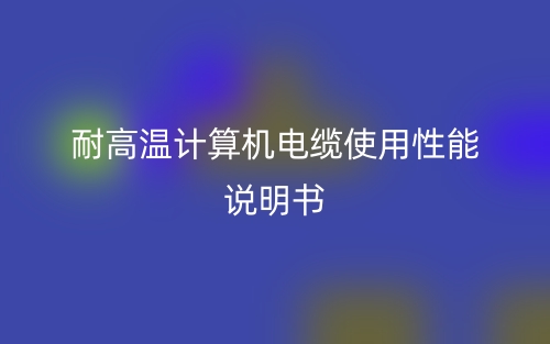 耐高溫計(jì)算機(jī)電纜使用性能說(shuō)明書(shū)(圖1)