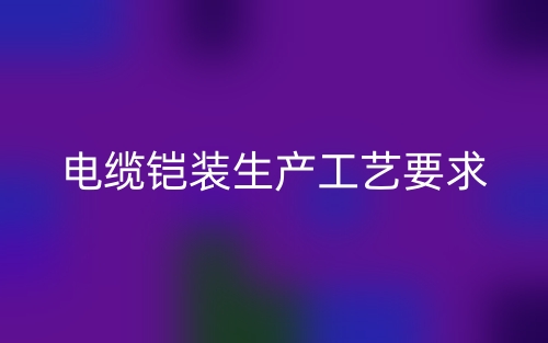 電纜鎧裝生產(chǎn)工藝要求(圖1)