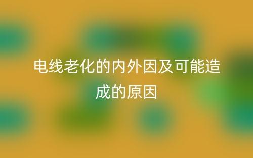 電線老化的內(nèi)外因及可能造成的原因(圖1)