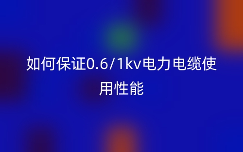 如何保證0.6/1kv電力電纜使用性能(圖1)
