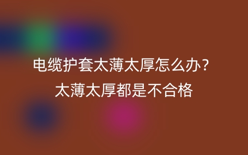電纜護(hù)套太薄太厚怎么辦？太薄太厚都是不合格(圖1)