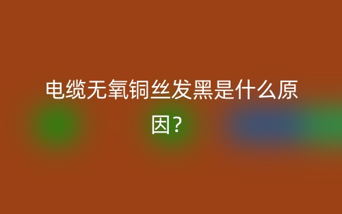 電纜無氧銅絲發(fā)黑是什么原因？(圖1)