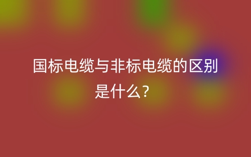 國(guó)標(biāo)電纜與非標(biāo)電纜的區(qū)別是什么？(圖1)