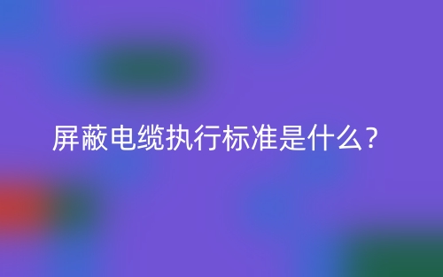 屏蔽電纜執(zhí)行標(biāo)準(zhǔn)是什么？(圖1)