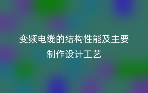變頻電纜的結(jié)構(gòu)性能及主要制作設(shè)計工藝(圖1)