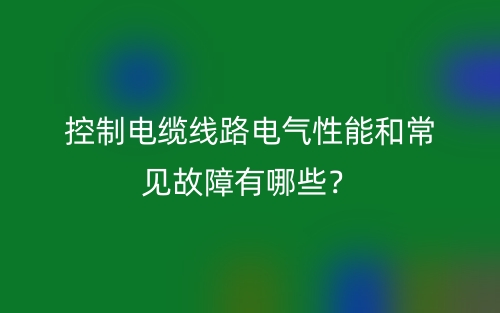 控制電纜線(xiàn)路電氣性能和常見(jiàn)故障有哪些？(圖1)