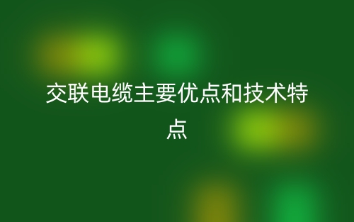 交聯(lián)電纜主要優(yōu)點和技術(shù)特點(圖1)