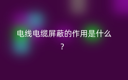 電線電纜屏蔽的作用是什么？(圖1)