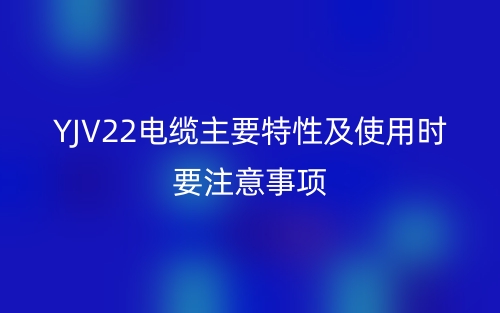 YJV22電纜主要特性及使用時要注意事項(圖1)