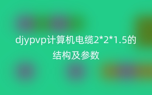 djypvp計(jì)算機(jī)電纜2*2*1.5的結(jié)構(gòu)及參數(shù)(圖1)