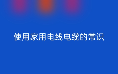 使用家用電線電纜的常識(shí)(圖1)