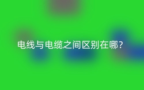 電線與電纜之間區(qū)別在哪？(圖1)
