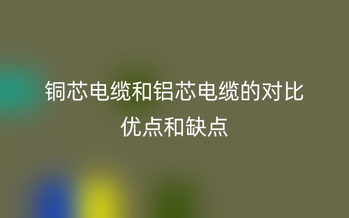 銅芯電纜和鋁芯電纜的對(duì)比優(yōu)點(diǎn)和缺點(diǎn)(圖1)