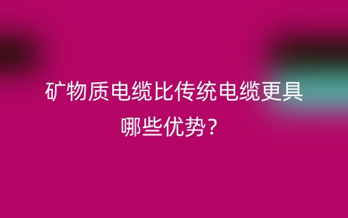 礦物質(zhì)電纜比傳統(tǒng)電纜更具哪些優(yōu)勢(shì)？(圖1)