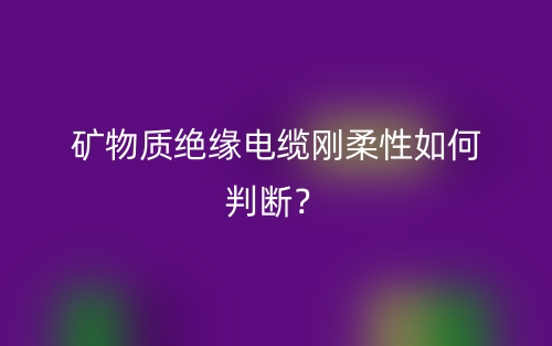 礦物質(zhì)絕緣電纜剛?cè)嵝匀绾闻袛啵?圖1)