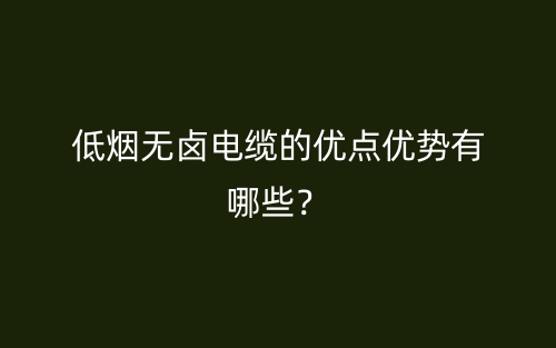低煙無鹵電纜的優(yōu)點(diǎn)優(yōu)勢有哪些？(圖1)