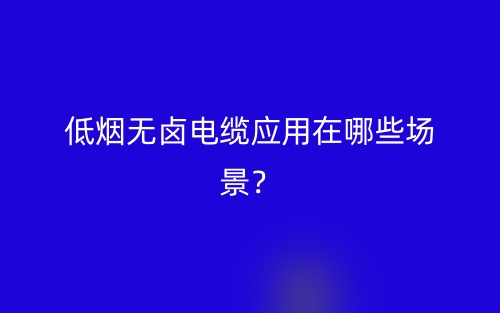 低煙無鹵電纜應(yīng)用在哪些場(chǎng)景？(圖1)