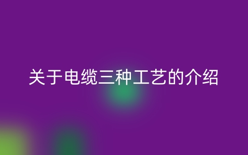 關于電纜三種工藝的介紹(圖1)