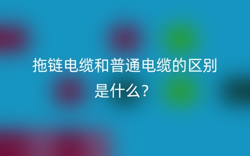 拖鏈電纜和普通電纜的區(qū)別是什么？(圖1)