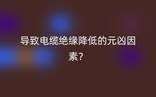 導(dǎo)致電纜絕緣降低的元兇因素？(圖1)