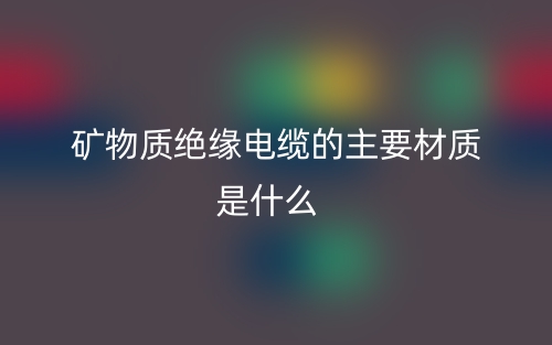 礦物質(zhì)絕緣電纜的主要材質(zhì)是什么？(圖1)