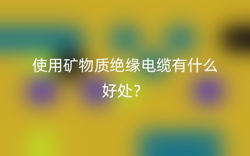 使用礦物質(zhì)絕緣電纜有什么好處？(圖1)