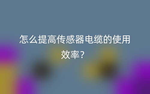 怎么提高傳感器電纜的使用效率？(圖1)