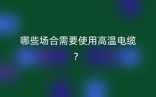 哪些場合需要使用高溫電纜？(圖1)