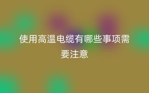 使用高溫電纜有哪些事項(xiàng)需要注意？(圖1)