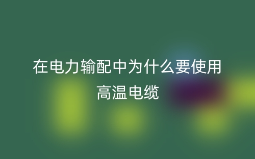 在電力輸配中為什么要使用高溫電纜？(圖1)