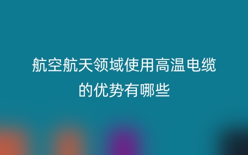 航空航天領(lǐng)域使用高溫電纜的優(yōu)勢有哪些？(圖1)