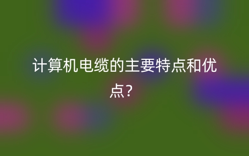 計算機電纜的主要特點和優(yōu)點？(圖1)