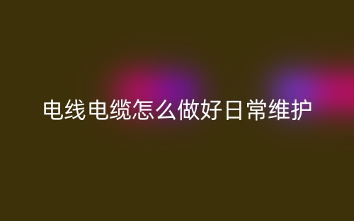 電線電纜怎么做好日常維護(hù)(圖1)