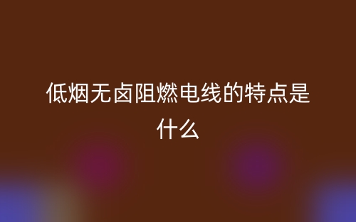 低煙無鹵阻燃電線的特點是什么(圖1)