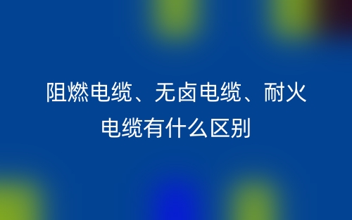 阻燃電纜、無鹵電纜、耐火電纜有什么區(qū)別？(圖1)