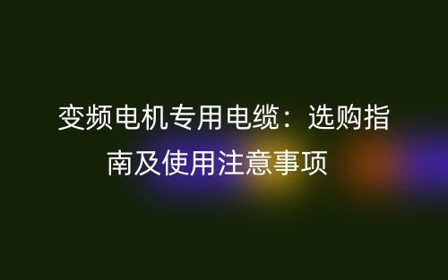 變頻電機(jī)專用電纜：選購(gòu)指南及使用注意事項(xiàng)(圖1)