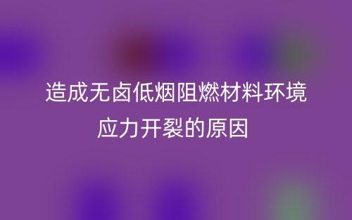 造成無(wú)鹵低煙阻燃材料環(huán)境應(yīng)力開(kāi)裂的原因？(圖1)