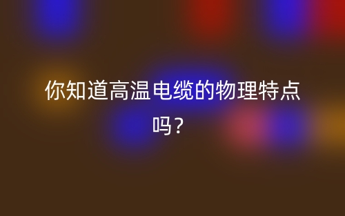 你知道高溫電纜的物理特點(diǎn)嗎？(圖1)