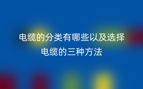 電纜的分類有哪些以及選擇電纜的三種方法(圖1)