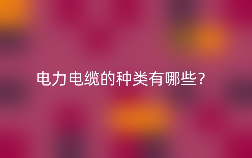 電力電纜的種類有哪些？(圖1)