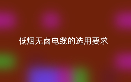 低煙無鹵電纜的選用要求有哪些？(圖1)
