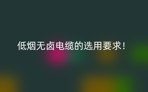 低煙無鹵電纜的選用要求！(圖1)