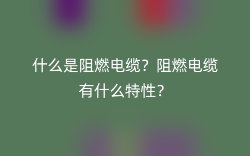 什么是阻燃電纜？阻燃電纜有什么特性？(圖1)