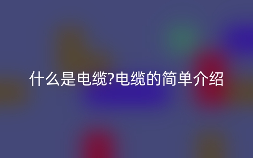 什么是電纜?電纜的簡(jiǎn)單介紹(圖1)