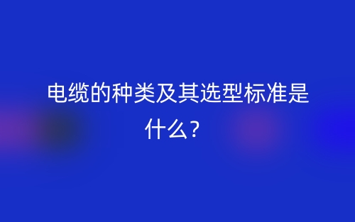 電纜的種類及其選型標準是什么？(圖1)