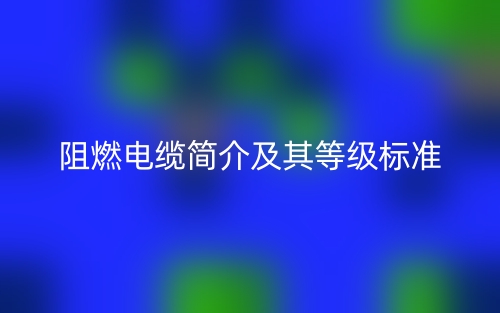 阻燃電纜簡(jiǎn)介及其等級(jí)標(biāo)準(zhǔn)(圖1)