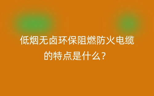 低煙無鹵環(huán)保阻燃防火電纜的特點是什么？(圖1)