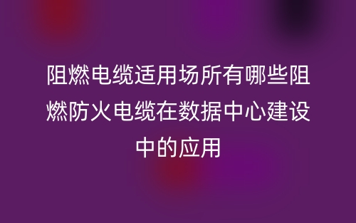 阻燃電纜適用場(chǎng)所有哪些阻燃防火電纜在數(shù)據(jù)中心建設(shè)中的應(yīng)用(圖1)