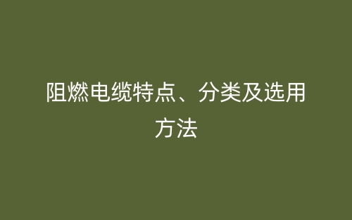 阻燃電纜特點(diǎn)、分類及選用方法(圖1)